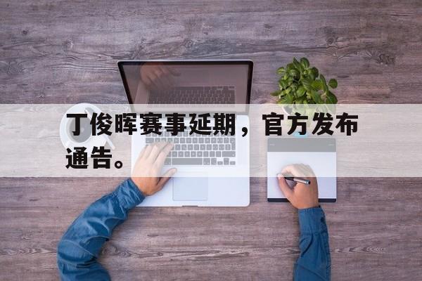 棋牌娱乐平台-丁俊晖赛事延期，官方发布通告。
