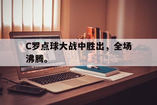 乐鱼真人直播-C罗点球大战中胜出，全场沸腾。