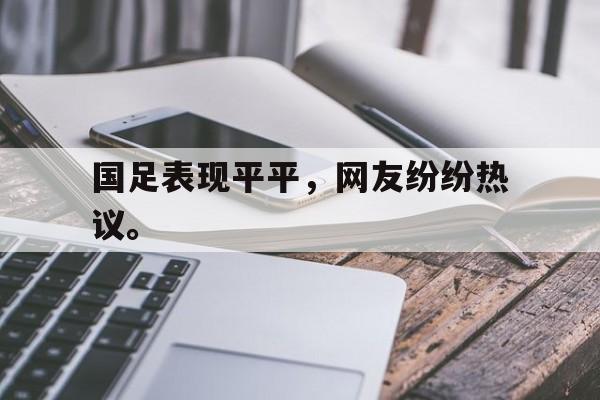 棋牌娱乐平台-国足表现平平，网友纷纷热议。