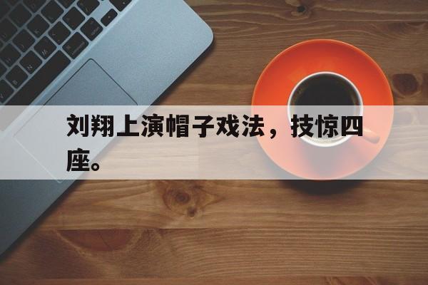 乐鱼真人直播-刘翔上演帽子戏法，技惊四座。