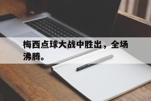 乐鱼体育-梅西点球大战中胜出，全场沸腾。