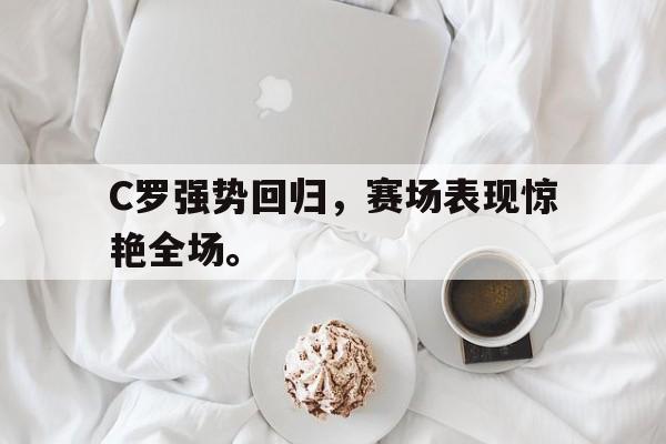 棋牌娱乐平台-C罗强势回归，赛场表现惊艳全场。