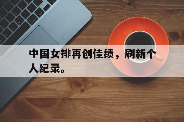 棋牌娱乐平台-中国女排再创佳绩，刷新个人纪录。