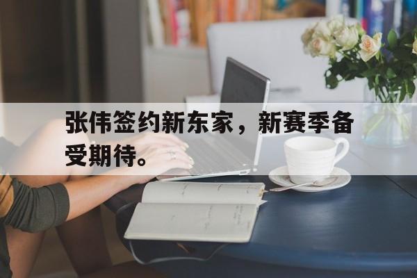 乐鱼体育-张伟签约新东家，新赛季备受期待。