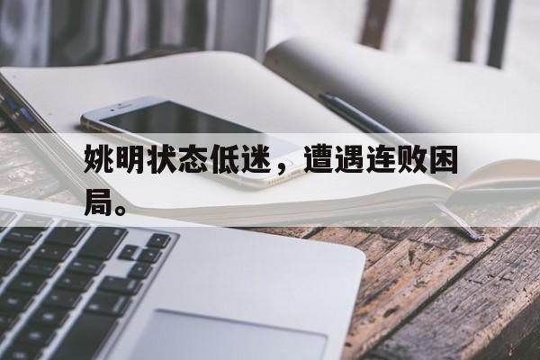 乐鱼体育-姚明状态低迷，遭遇连败困局。