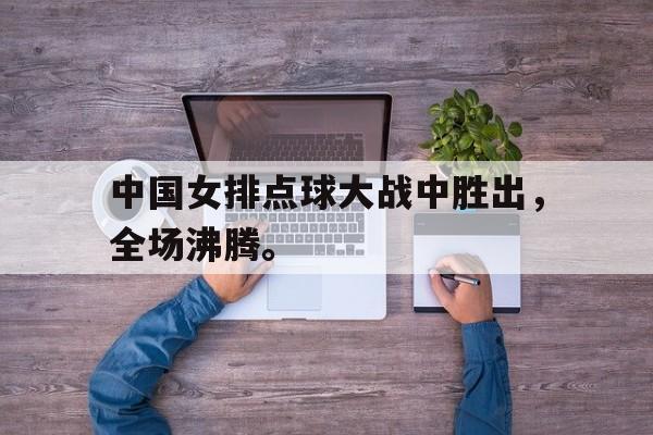 棋牌娱乐平台-中国女排点球大战中胜出，全场沸腾。