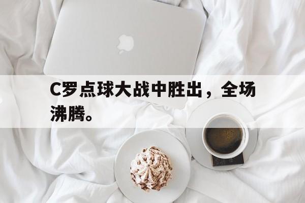 棋牌娱乐平台-C罗点球大战中胜出，全场沸腾。