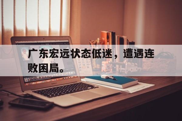 真人娱乐体育-广东宏远状态低迷，遭遇连败困局。