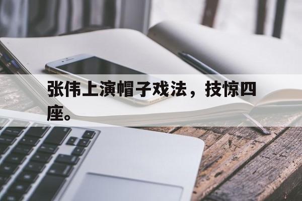真人娱乐体育-张伟上演帽子戏法，技惊四座。