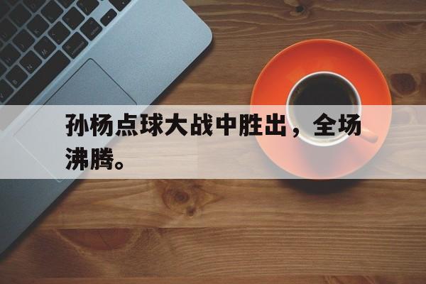 棋牌娱乐平台-孙杨点球大战中胜出，全场沸腾。