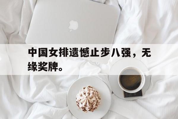 真人娱乐体育-中国女排遗憾止步八强，无缘奖牌。