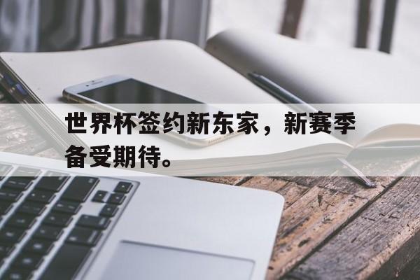 棋牌娱乐平台-世界杯签约新东家，新赛季备受期待。