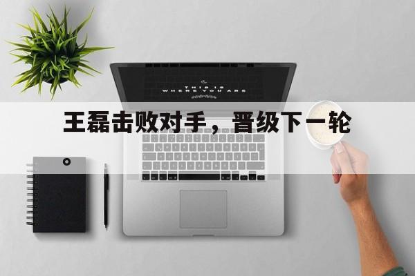 真人娱乐体育-王磊击败对手，晋级下一轮。