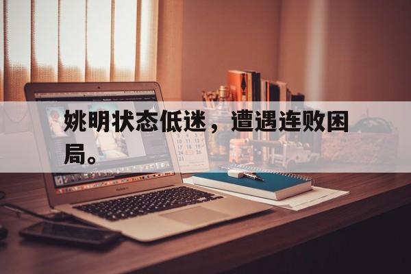乐鱼真人直播-姚明状态低迷，遭遇连败困局。
