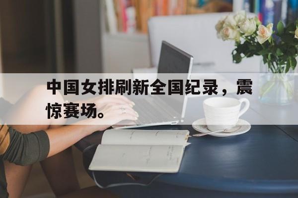 棋牌娱乐平台-中国女排刷新全国纪录，震惊赛场。