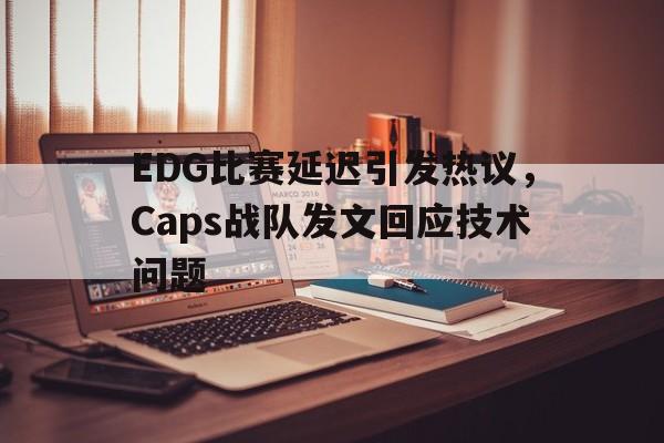乐鱼体育-EDG比赛延迟引发热议，Caps战队发文回应技术问题