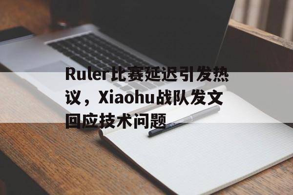 棋牌娱乐平台-Ruler比赛延迟引发热议，Xiaohu战队发文回应技术问题