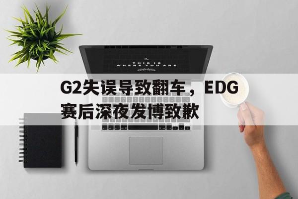 G2失误导致翻车，EDG赛后深夜发博致歉