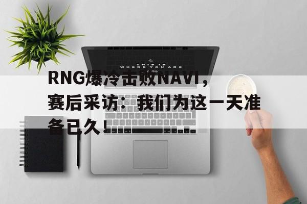 乐鱼真人直播-RNG爆冷击败NAVI，赛后采访：我们为这一天准备已久！