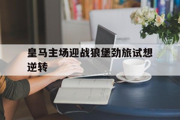 乐鱼体育-皇马主场迎战狼堡劲旅试想逆转