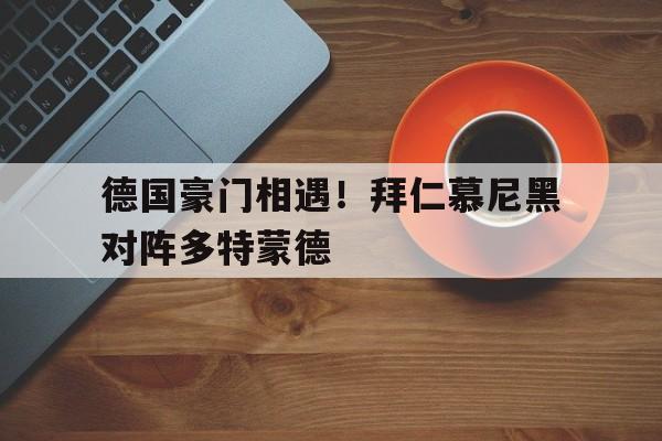 乐鱼体育-德国豪门相遇！拜仁慕尼黑对阵多特蒙德