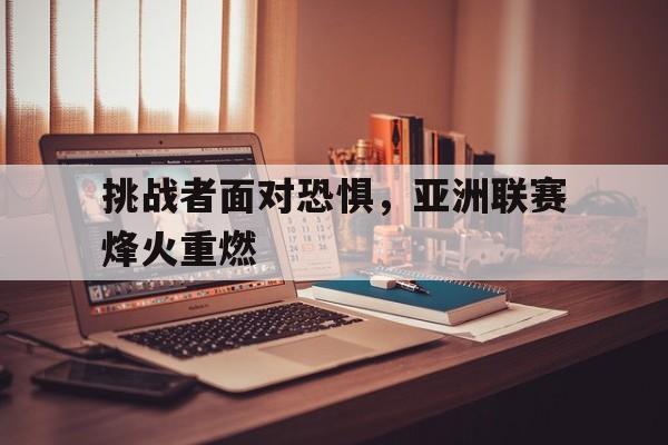 真人娱乐体育-挑战者面对恐惧，亚洲联赛烽火重燃