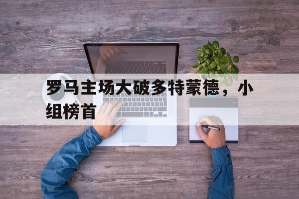 乐鱼真人直播-罗马主场大破多特蒙德，小组榜首