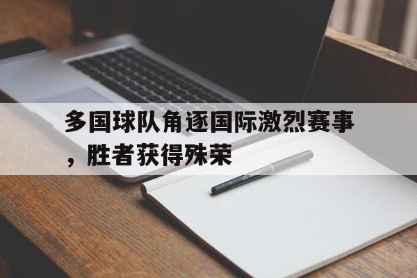 乐鱼体育-多国球队角逐国际激烈赛事，胜者获得殊荣