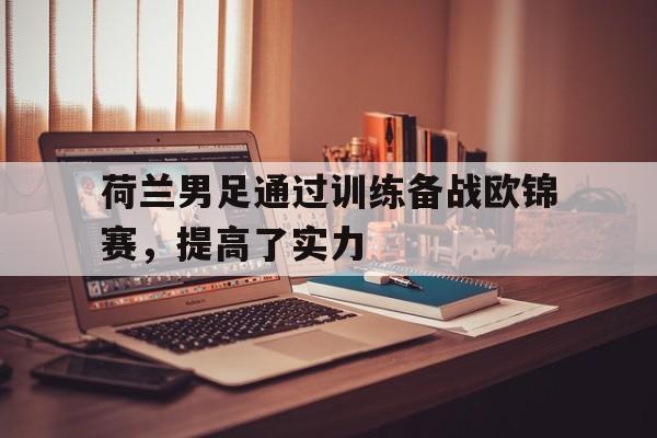 棋牌娱乐平台-荷兰男足通过训练备战欧锦赛，提高了实力