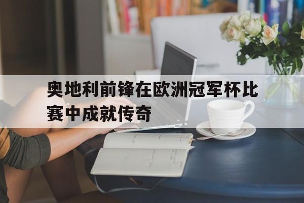 乐鱼体育-奥地利前锋在欧洲冠军杯比赛中成就传奇