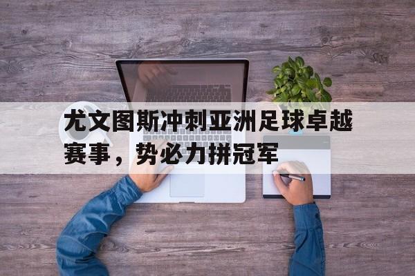 乐鱼真人直播-尤文图斯冲刺亚洲足球卓越赛事，势必力拼冠军