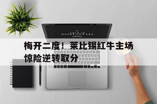 棋牌娱乐平台-梅开二度！莱比锡红牛主场惊险逆转取分